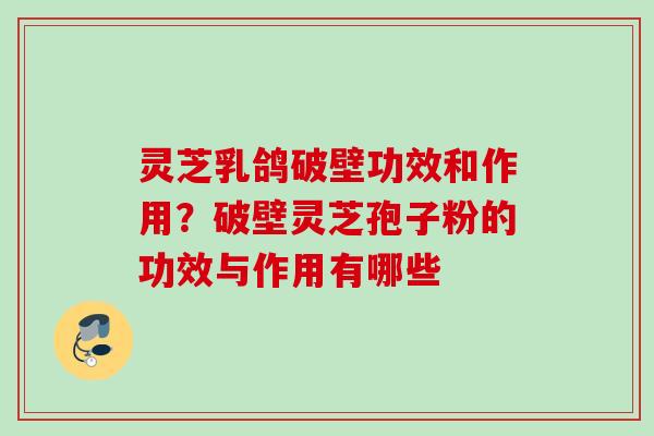 灵芝乳鸽破壁功效和作用?破壁灵芝孢子粉的功效与作用有哪些
