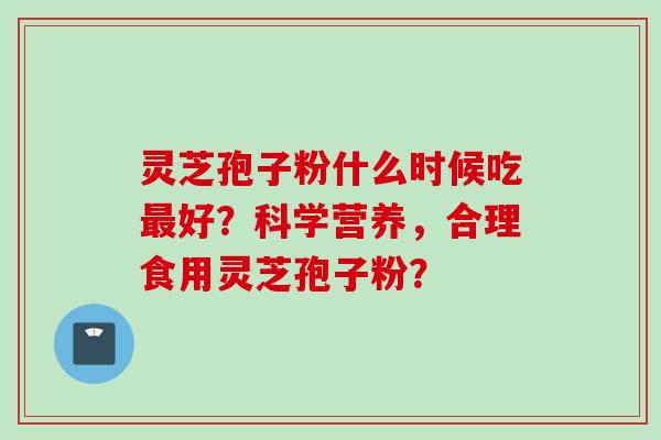 灵芝孢子粉什么时候吃最好?科学营养,合理食用灵芝孢子粉?