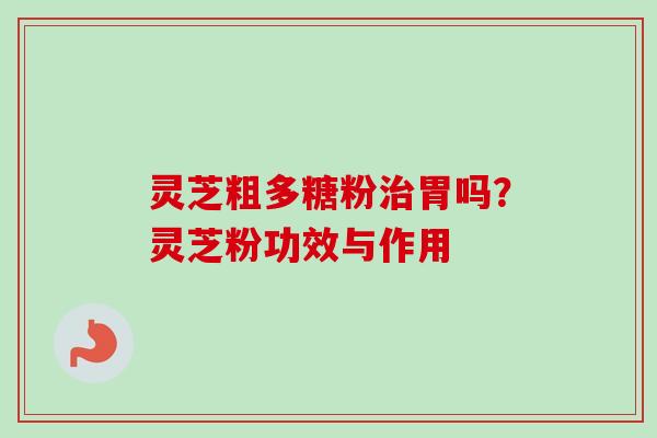 灵芝粗多糖粉治胃吗？灵芝粉功效与作用