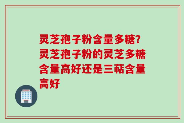 灵芝孢子粉含量多糖？灵芝孢子粉的灵芝多糖含量高好还是三萜含量高好