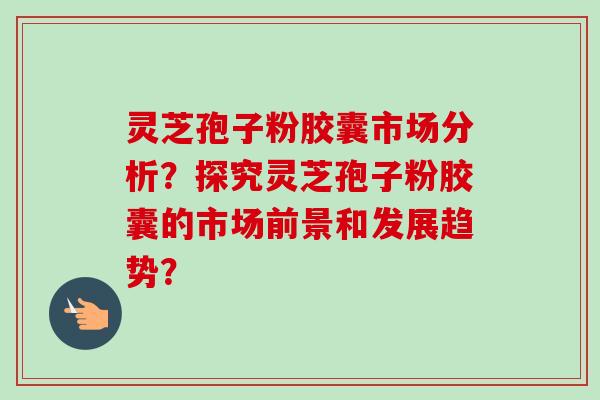 灵芝孢子粉胶囊市场分析？探究灵芝孢子粉胶囊的市场前景和发展趋势？