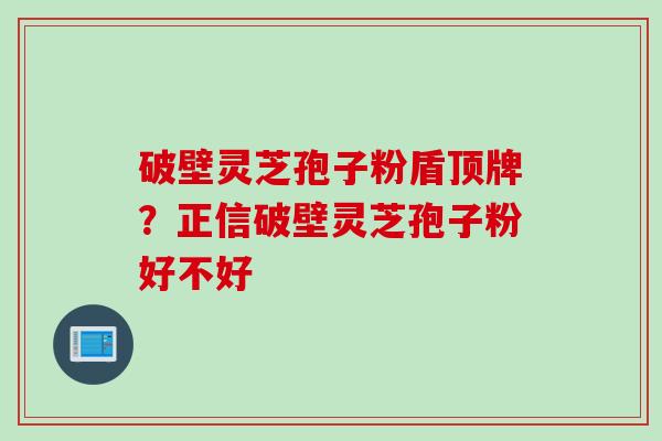 破壁灵芝孢子粉盾顶牌?正信破壁灵芝孢子粉好不好