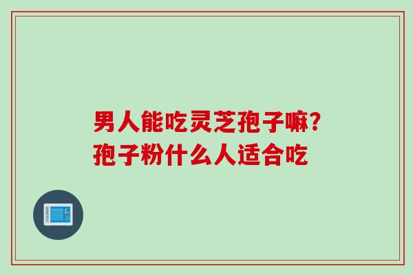 男人能吃灵芝孢子嘛？孢子粉什么人适合吃
