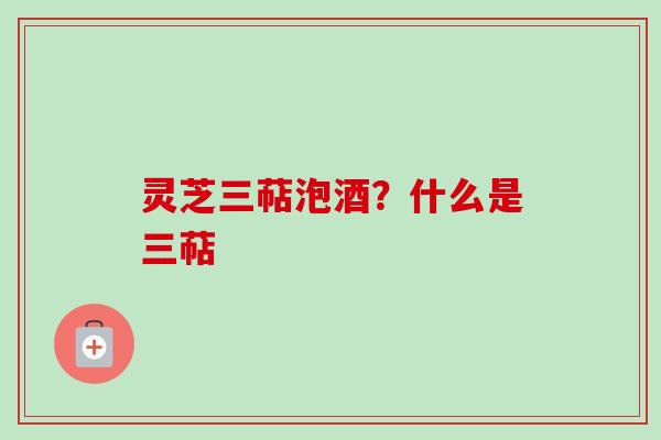灵芝三萜泡酒？什么是三萜