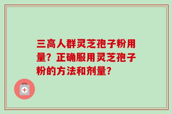 三高人群灵芝孢子粉用量？正确服用灵芝孢子粉的方法和剂量？