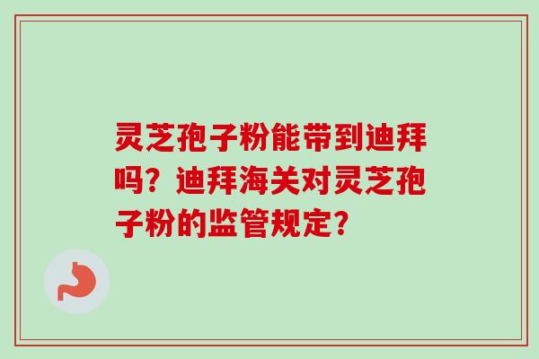 灵芝孢子粉能带到迪拜吗?迪拜海关对灵芝孢子粉的监管规定?