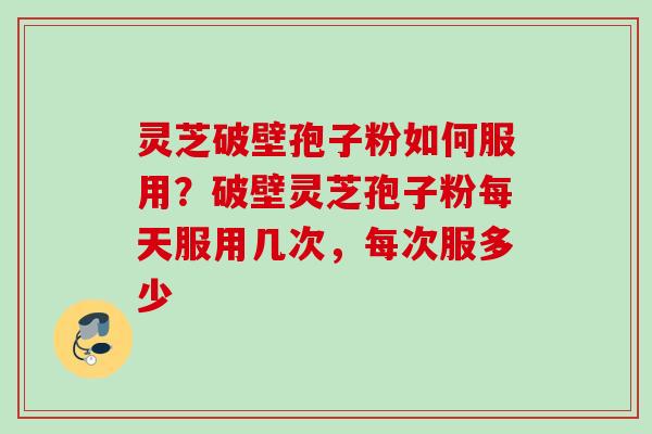 灵芝破壁孢子粉如何服用？破壁灵芝孢子粉每天服用几次，每次服多少