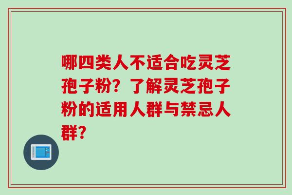 哪四类人不适合吃灵芝孢子粉？了解灵芝孢子粉的适用人群与禁忌人群？