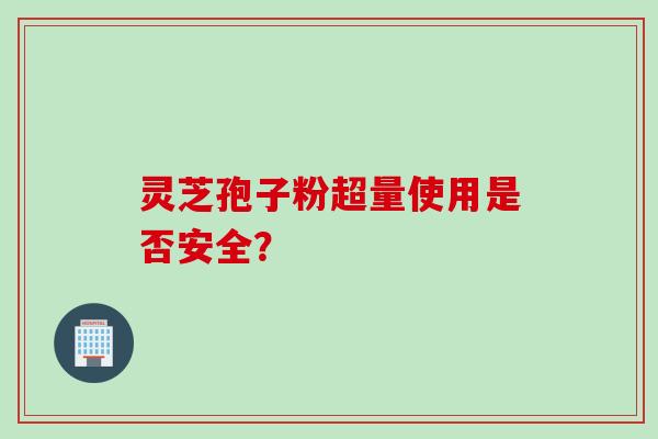 灵芝孢子粉超量使用是否安全？