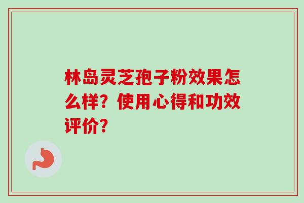 林岛灵芝孢子粉效果怎么样？使用心得和功效评价？