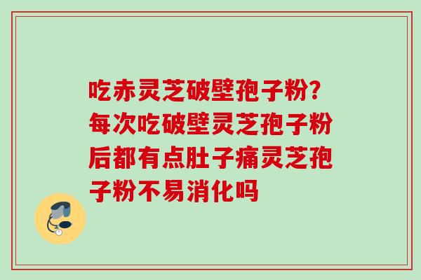 吃赤灵芝破壁孢子粉？每次吃破壁灵芝孢子粉后都有点肚子痛灵芝孢子粉不易消化吗