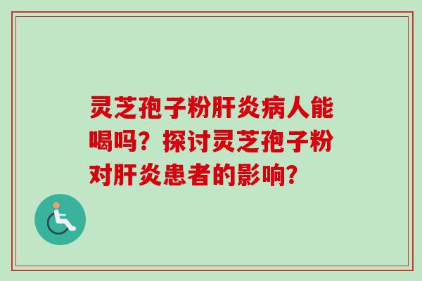 灵芝孢子粉人能喝吗?探讨灵芝孢子粉对患者的影响? 灵芝孢子粉人能喝吗?探讨灵芝孢子粉对患者的影响?