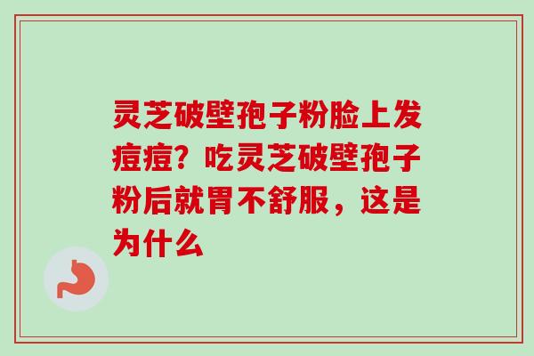灵芝破壁孢子粉脸上发痘痘？吃灵芝破壁孢子粉后就胃不舒服，这是为什么