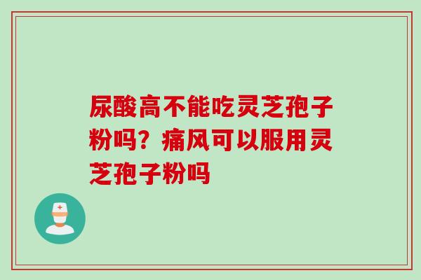 尿酸高不能吃灵芝孢子粉吗?痛风可以服用灵芝孢子粉吗 尿酸高不能吃灵芝孢子粉吗?痛风可以服用灵芝孢子粉吗