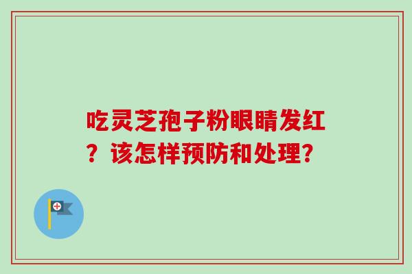 吃灵芝孢子粉眼睛发红？该怎样预防和处理？