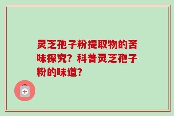灵芝孢子粉提取物的苦味探究？科普灵芝孢子粉的味道？