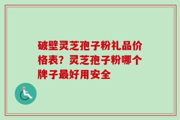 破壁灵芝孢子粉礼品价格表?灵芝孢子粉哪个牌子最好用安全