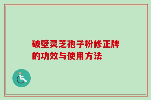 破壁灵芝孢子粉修正牌的功效与使用方法