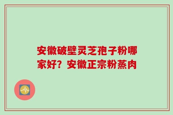 安徽破壁灵芝孢子粉哪家好？安徽正宗粉蒸肉