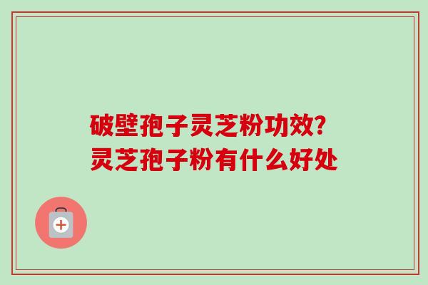 破壁孢子灵芝粉功效？灵芝孢子粉有什么好处