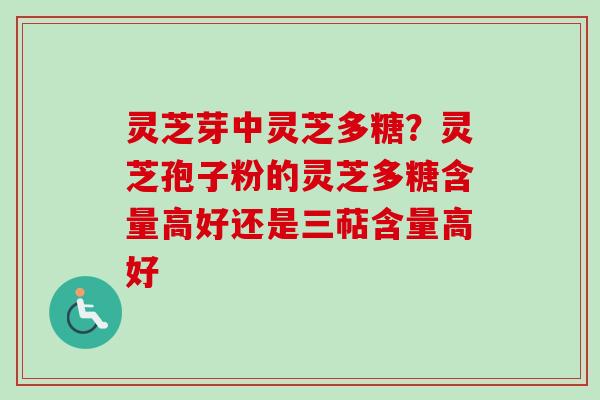 灵芝芽中灵芝多糖？灵芝孢子粉的灵芝多糖含量高好还是三萜含量高好