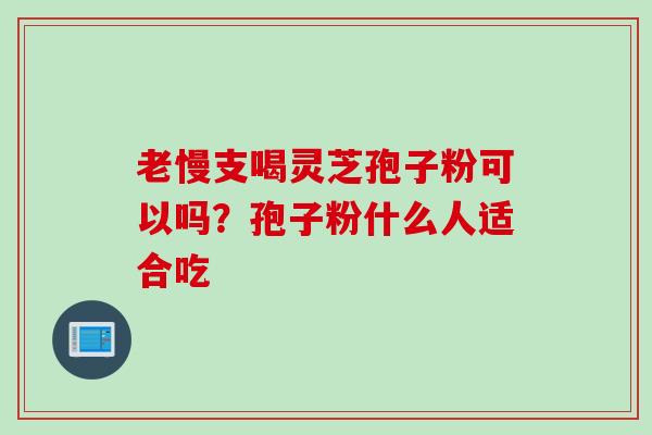 老慢支喝灵芝孢子粉可以吗?孢子粉什么人适合吃