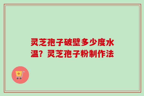 灵芝孢子破壁多少度水温？灵芝孢子粉制作法