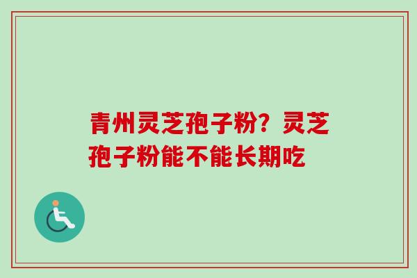 青州灵芝孢子粉?灵芝孢子粉能不能长期吃