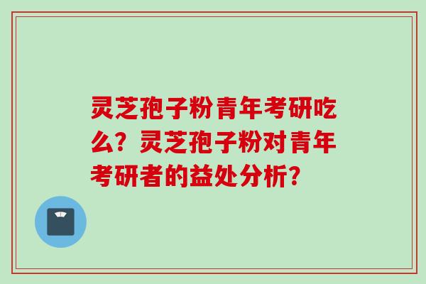 灵芝孢子粉青年考研吃么？灵芝孢子粉对青年考研者的益处分析？