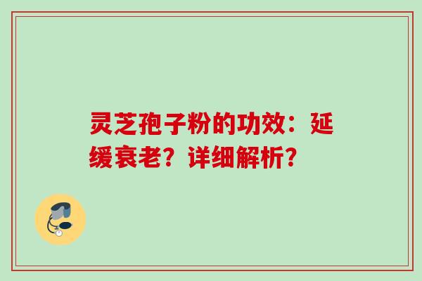 灵芝孢子粉的功效：延缓衰老？详细解析？