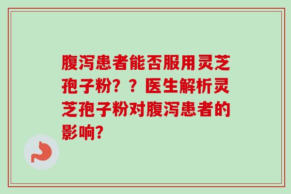 腹泻患者能否服用灵芝孢子粉？？医生解析灵芝孢子粉对腹泻患者的影响？