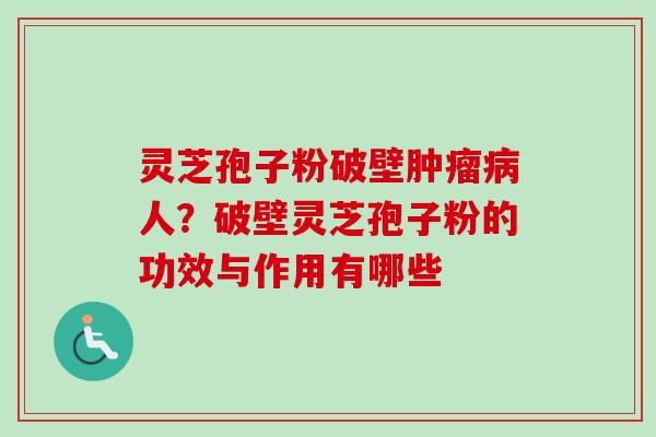 灵芝孢子粉破壁肿瘤病人？破壁灵芝孢子粉的功效与作用有哪些