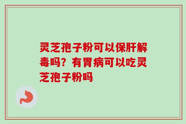 灵芝孢子粉可以保肝解毒吗？有胃病可以吃灵芝孢子粉吗