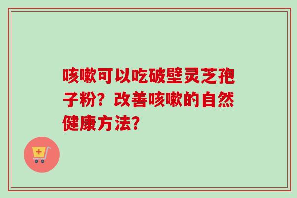咳嗽可以吃破壁灵芝孢子粉？改善咳嗽的自然健康方法？