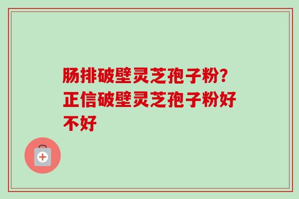 肠排破壁灵芝孢子粉？正信破壁灵芝孢子粉好不好