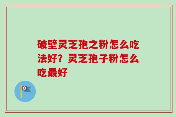 破壁灵芝孢之粉怎么吃法好？灵芝孢子粉怎么吃最好