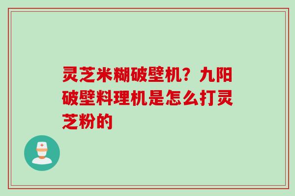 灵芝米糊破壁机?九阳破壁料理机是怎么打灵芝粉的