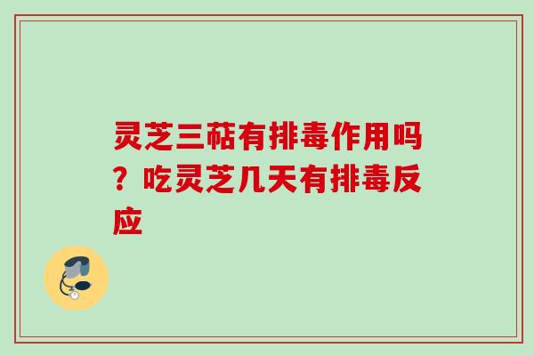 灵芝三萜有排毒作用吗?吃灵芝几天有排毒反应