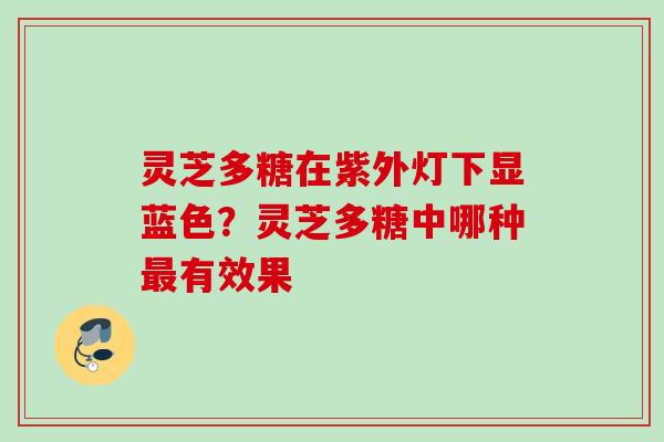 灵芝多糖在紫外灯下显蓝色?灵芝多糖中哪种最有效果