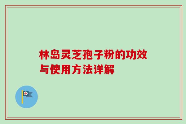 林岛灵芝孢子粉的功效与使用方法详解