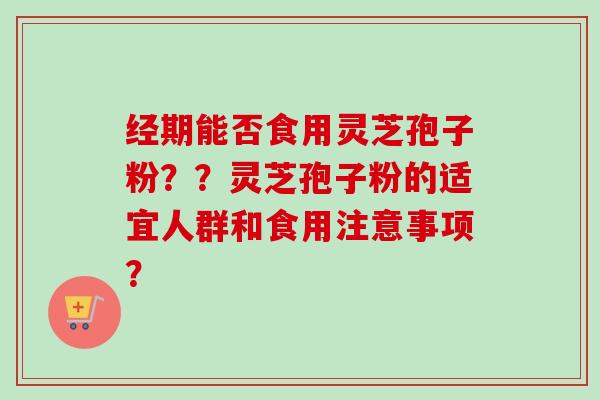经期能否食用灵芝孢子粉??灵芝孢子粉的适宜人群和食用注意事项?