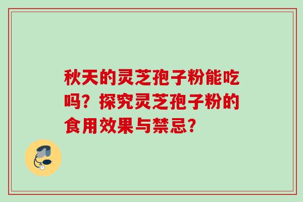 秋天的灵芝孢子粉能吃吗？探究灵芝孢子粉的食用效果与禁忌？