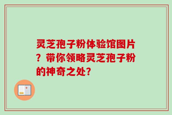 灵芝孢子粉体验馆图片？带你领略灵芝孢子粉的神奇之处？