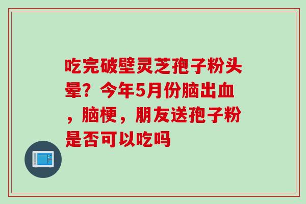 吃完破壁灵芝孢子粉头晕？今年5月份脑出血，脑梗，朋友送孢子粉是否可以吃吗