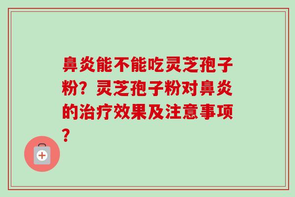 鼻炎能不能吃灵芝孢子粉?灵芝孢子粉对鼻炎的治疗效果及注意事项?