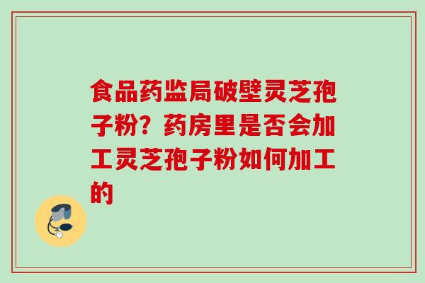 食品药监局破壁灵芝孢子粉?药房里是否会加工灵芝孢子粉如何加工的 食品药监局破壁灵芝孢子粉?药房里是否会加工灵芝孢子粉如何加工的