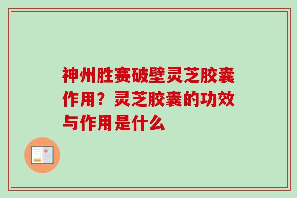 神州胜赛破壁灵芝胶囊作用？灵芝胶囊的功效与作用是什么