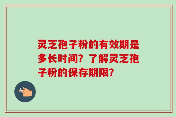灵芝孢子粉的有效期是多长时间？了解灵芝孢子粉的保存期限？
