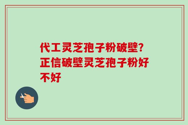 代工灵芝孢子粉破壁？正信破壁灵芝孢子粉好不好