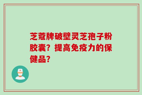 芝蔻牌破壁灵芝孢子粉胶囊?提高免疫力的保健品? 芝蔻牌破壁灵芝孢子粉胶囊?提高免疫力的保健品?